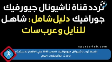 اضبط تردد ناشيونال جيوغرافيك الجديد 2025 على الأقمار للاستمتاع بأحدث الوثائقيات اليوم